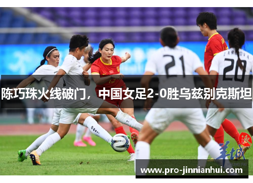 陈巧珠火线破门，中国女足2-0胜乌兹别克斯坦