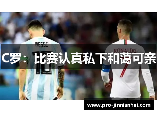 C罗：比赛认真私下和蔼可亲