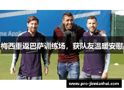 梅西重返巴萨训练场，获队友温暖安慰